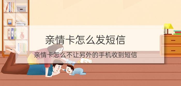 亲情卡怎么发短信 亲情卡怎么不让另外的手机收到短信？